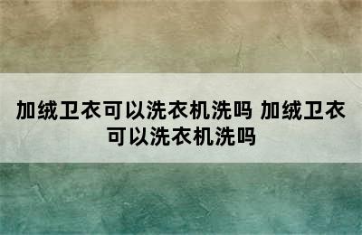 加绒卫衣可以洗衣机洗吗 加绒卫衣可以洗衣机洗吗